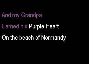 And my Grandpa
Earned his Purple Heart

On the beach of Normandy