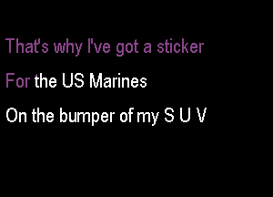 That's why I've got a sticker
For the US Marines

On the bumper of my 8 U V