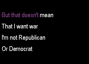 But that doesn't mean

That I want war

I'm not Repuincan

Or Democrat