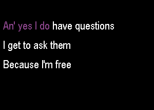An' yes I do have questions

I get to ask them

Because I'm free