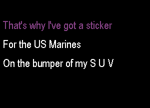 That's why I've got a sticker
For the US Marines

On the bumper of my 8 U V