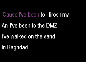 'Cause I've been to Hiroshima
An' I've been to the DMZ

I've walked on the sand
In Baghdad