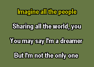 Imagine all the people
Sharing all the world, you

You may say I'm a dreamer

But I'm not the only one