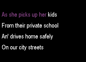 As she picks up her kids

From their private school

An' drives home safely

On our city streets