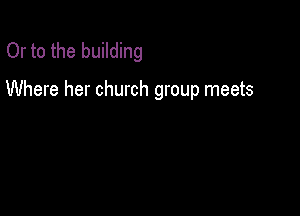 Or to the building

Where her church group meets