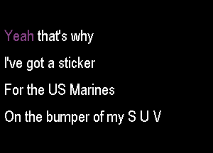 Yeah that's why

I've got a sticker

For the US Marines
On the bumper of my 8 U V