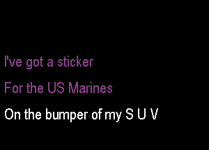 I've got a sticker

For the US Marines
On the bumper of my 8 U V