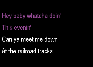 Hey baby whatcha doin'

This evenin'
Can ya meet me down

At the railroad tracks