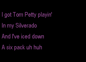 I got Tom Petty playin'

In my Silverado

And I've iced down
A six pack uh huh