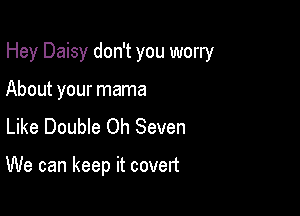 Hey Daisy don't you worry

About your mama
Like Double Oh Seven

We can keep it covert