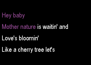 Hey baby
Mother nature is waitin' and

Love's bloomin'

Like a cherry tree lefs