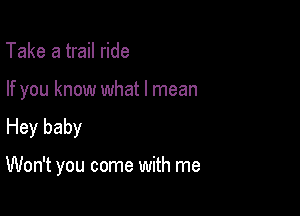Take a trail ride

If you know what I mean
Hey baby

Won't you come with me