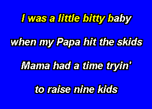 I was a little bitty baby

when my Papa hit the skids

Mama had a time tryin'

to raise nine kids