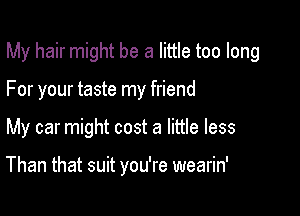 My hair might be a little too long
For your taste my friend

My car might cost a little less

Than that suit you're wearin'