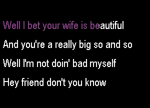 Well I bet your wife is beautiful

And you're a really big so and so

Well I'm not doin' bad myself

Hey friend don't you know