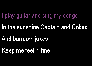I play guitar and sing my songs

In the sunshine Captain and Cokes

And barroom jokes

Keep me feelin' Me