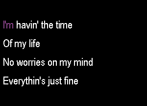 I'm havin' the time
Of my life

No worries on my mind
Everythin's just fine