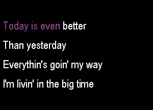 Today is even better

Than yesterday

Everythin's goin' my way

I'm livin' in the big time