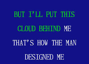 BUT PLL PUT THIS
CLOUD BEHIND ME
THATS HOW THE MAN
DESIGNED ME