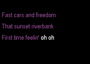 Fast cars and freedom

That sunset riverbank

First time feelin' oh oh