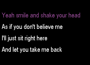 Yeah smile and shake your head

As if you don't believe me
I'll just sit right here
And let you take me back