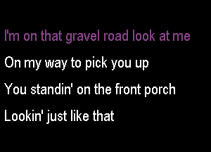 I'm on that gravel road look at me

On my way to pick you up

You standin' on the front porch

Lookin' just like that