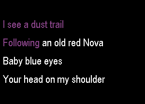 I see a dust trail
Following an old red Nova

Baby blue eyes

Your head on my shoulder