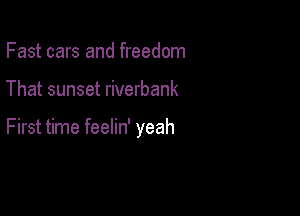 Fast cars and freedom

That sunset riverbank

First time feelin' yeah