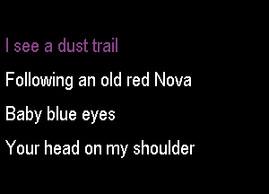 I see a dust trail
Following an old red Nova

Baby blue eyes

Your head on my shoulder