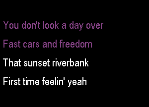 You don't look a day over
Fast cars and freedom

That sunset riverbank

First time feelin' yeah