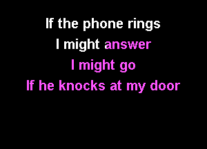 If the phone rings
I might answer
I might go

If he knocks at my door