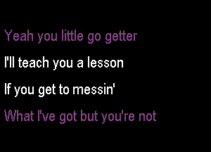 Yeah you little go getter
I'll teach you a lesson

If you get to messin'

What I've got but you're not