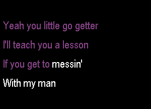 Yeah you little go getter

I'll teach you a lesson
If you get to messin'

With my man