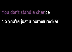 You don't stand a chance

No you're just a homewrecker