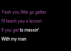 Yeah you little go getter

I'll teach you a lesson
If you get to messin'

With my man