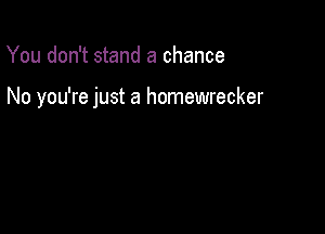 You don't stand a chance

No you're just a homewrecker