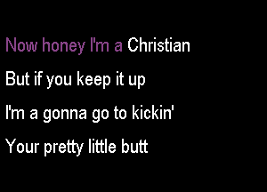 Now honey I'm a Christian

But if you keep it up

I'm a gonna go to kickin'

Your pretty little butt