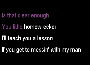 Is that clear enough
You little homewrecker

I'll teach you a lesson

If you get to messin' with my man