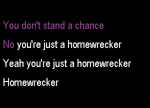 You don't stand a chance

No you're just a homewrecker

Yeah you're just a homewrecker

Homewrecker