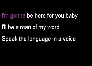 I'm gonna be here for you baby

I'll be a man of my word

Speak the language in a voice