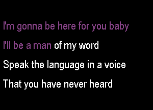 I'm gonna be here for you baby

I'll be a man of my word
Speak the language in a voice

That you have never heard