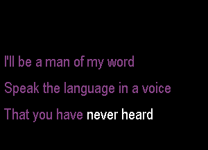 I'll be a man of my word

Speak the language in a voice

That you have never heard