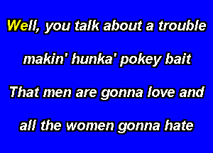 Well, you talk about a trouble
makin' hunka' pokey bait
That men are gonna love and

all the women gonna hate