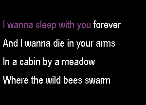 I wanna sleep with you forever

And I wanna die in your arms
In a cabin by a meadow

Where the wild bees swarm
