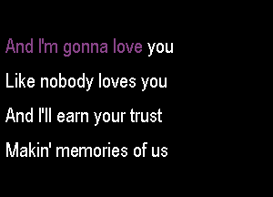 And I'm gonna love you

Like nobody loves you
And I'll earn your trust

Makin' memories of us