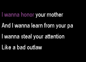 I wanna honor your mother

And I wanna learn from your pa

lwanna steal your attention

Like a bad outlaw