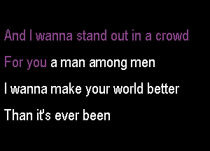 And I wanna stand out in a crowd

For you a man among men

lwanna make your world better

Than it's ever been