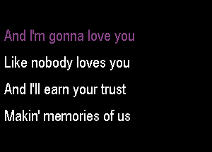 And I'm gonna love you

Like nobody loves you
And I'll earn your trust

Makin' memories of us