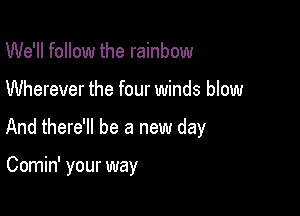 We'll follow the rainbow

Wherever the four winds blow

And there'll be a new day

Comin' your way