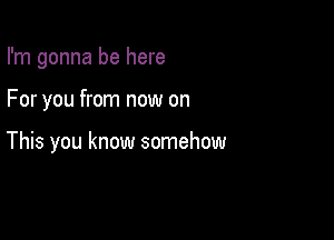 I'm gonna be here

For you from now on

This you know somehow